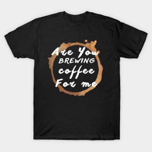 Are You Brewing Coffee For Me T-Shirt